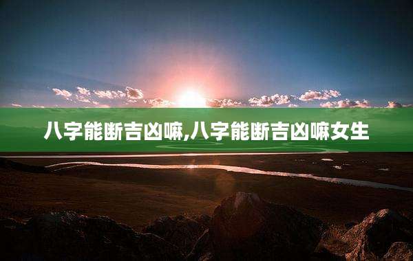 八字能断吉凶嘛,八字能断吉凶嘛女生
