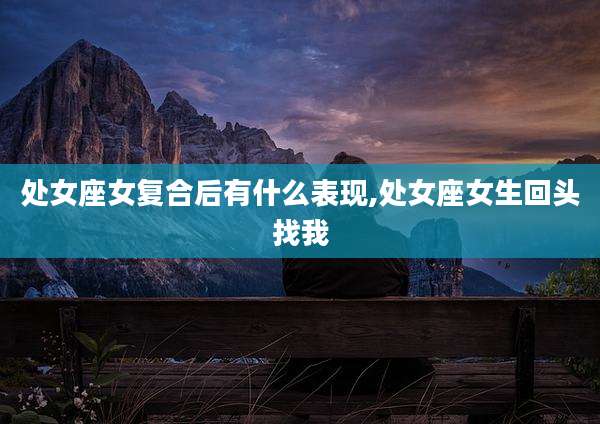 处女座女复合后有什么表现,处女座女生回头找我