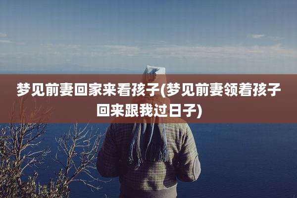 梦见前妻回家来看孩子(梦见前妻领着孩子回来跟我过日子)