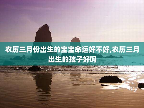 农历三月份出生的宝宝命运好不好,农历三月出生的孩子好吗