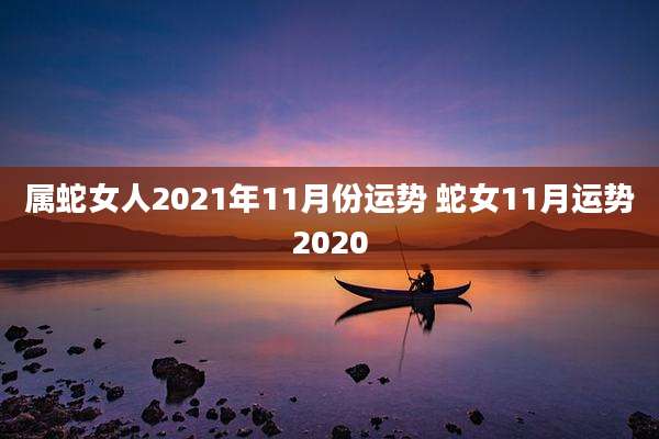 属蛇女人2021年11月份运势 蛇女11月运势2020