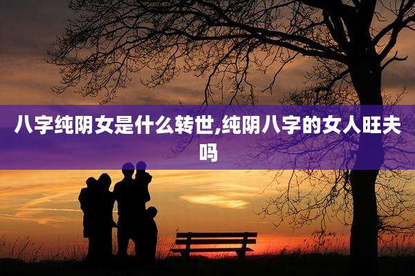 八字纯阴女是什么转世,纯阴八字的女人旺夫吗