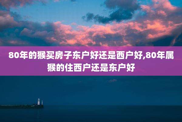 80年的猴买房子东户好还是西户好,80年属猴的住西户还是东户好