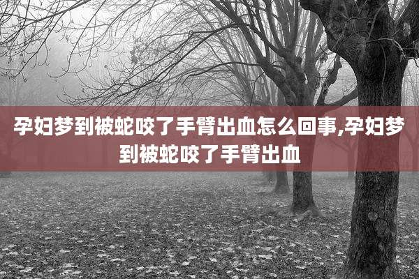 孕妇梦到被蛇咬了手臂出血怎么回事,孕妇梦到被蛇咬了手臂出血