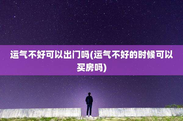 运气不好可以出门吗(运气不好的时候可以买房吗)
