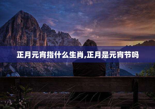 正月元宵指什么生肖,正月是元宵节吗