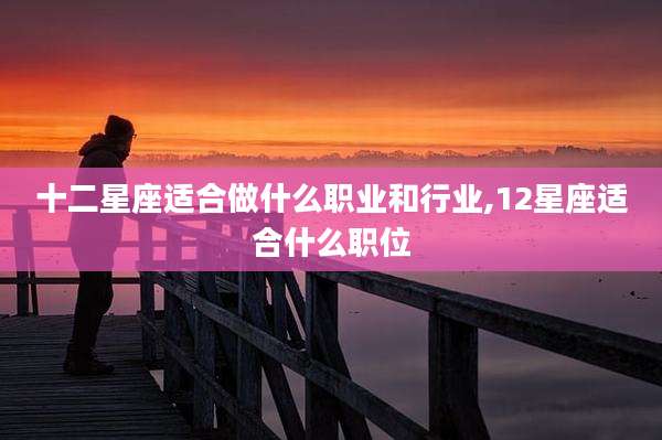 十二星座适合做什么职业和行业,12星座适合什么职位