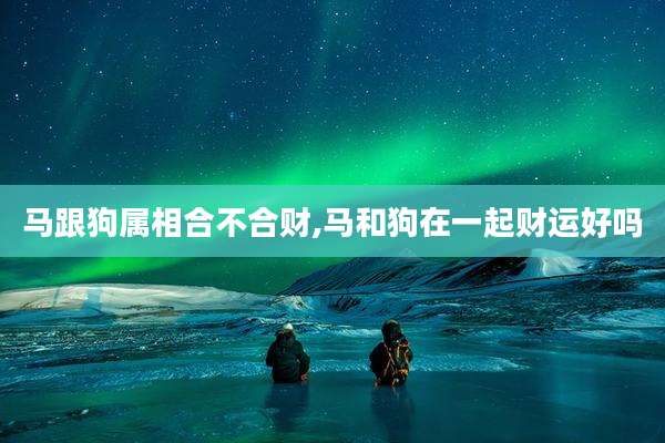 马跟狗属相合不合财,马和狗在一起财运好吗