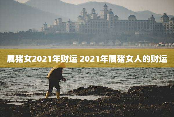 属猪女2021年财运 2021年属猪女人的财运