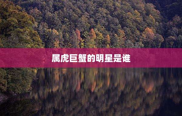 属虎巨蟹的明星是谁