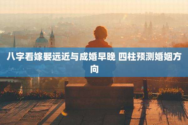 八字看嫁娶远近与成婚早晚 四柱预测婚姻方向