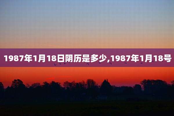 1987年1月18日阴历是多少,1987年1月18号