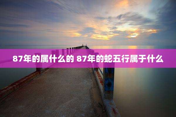 87年的属什么的 87年的蛇五行属于什么