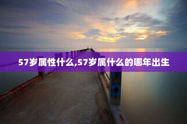 57岁属性什么,57岁属什么的哪年出生