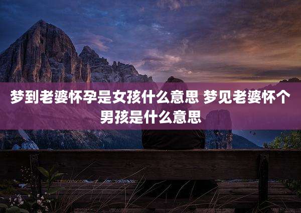梦到老婆怀孕是女孩什么意思 梦见老婆怀个男孩是什么意思