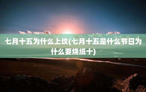 七月十五为什么上坟(七月十五是什么节日为什么要烧纸十)