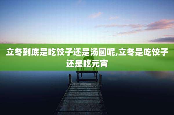 立冬到底是吃饺子还是汤圆呢,立冬是吃饺子还是吃元宵