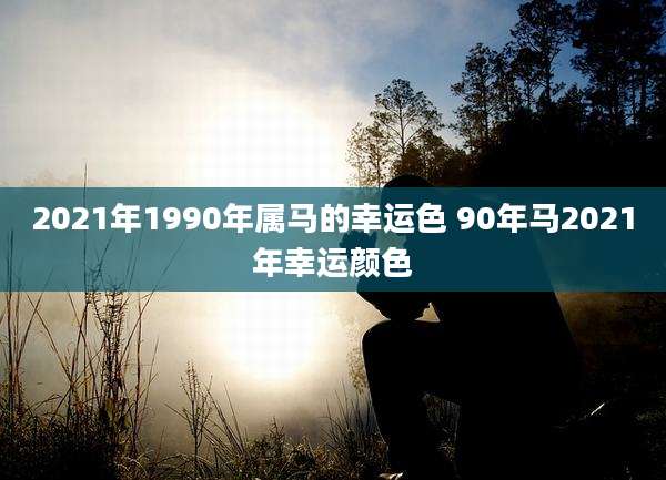 2021年1990年属马的幸运色 90年马2021年幸运颜色