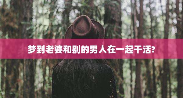 梦到老婆和别的男人在一起干活?