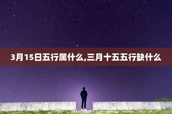 3月15日五行属什么,三月十五五行缺什么