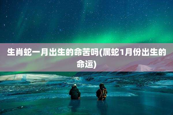 生肖蛇一月出生的命苦吗(属蛇1月份出生的命运)