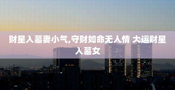 财星入墓妻小气,守财如命无人情 大运财星入墓女