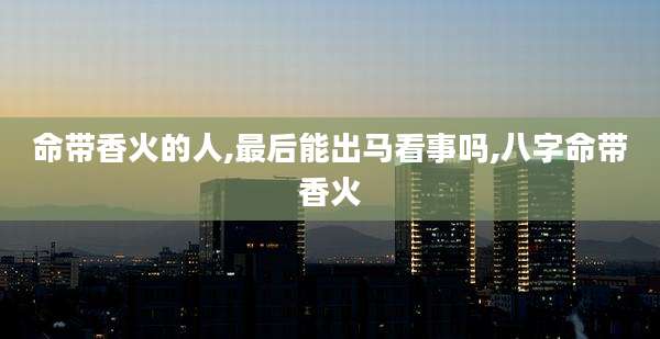 命带香火的人,最后能出马看事吗,八字命带香火