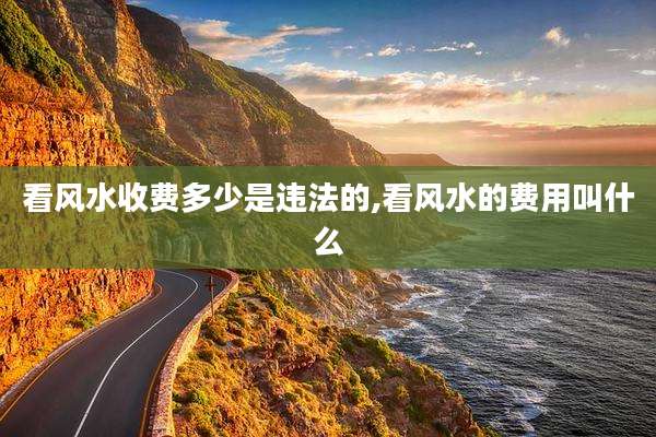 看风水收费多少是违法的,看风水的费用叫什么