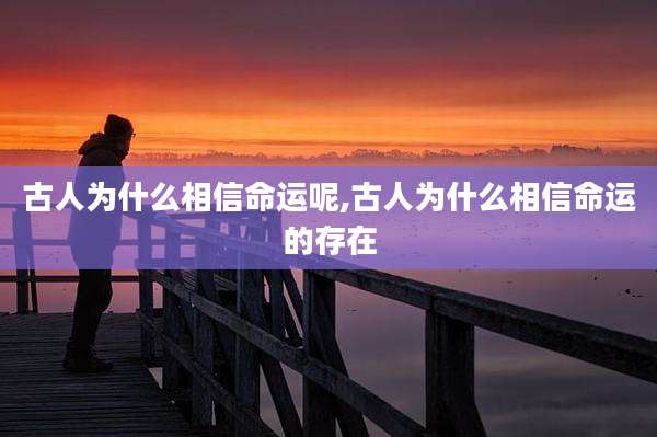 古人为什么相信命运呢,古人为什么相信命运的存在