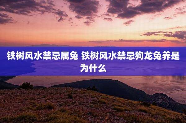 铁树风水禁忌属兔 铁树风水禁忌狗龙兔养是为什么