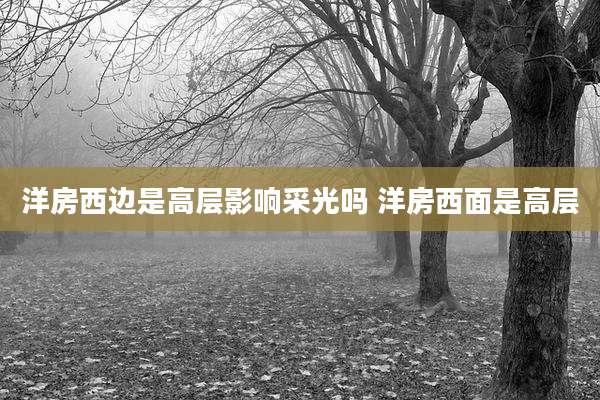 洋房西边是高层影响采光吗 洋房西面是高层