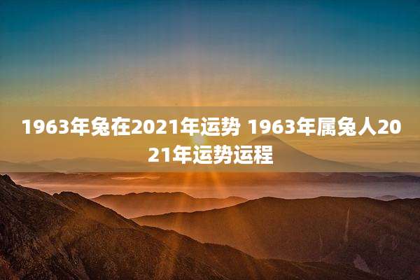 1963年兔在2021年运势 1963年属兔人2021年运势运程