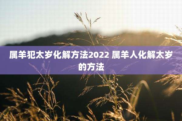 属羊犯太岁化解方法2022 属羊人化解太岁的方法