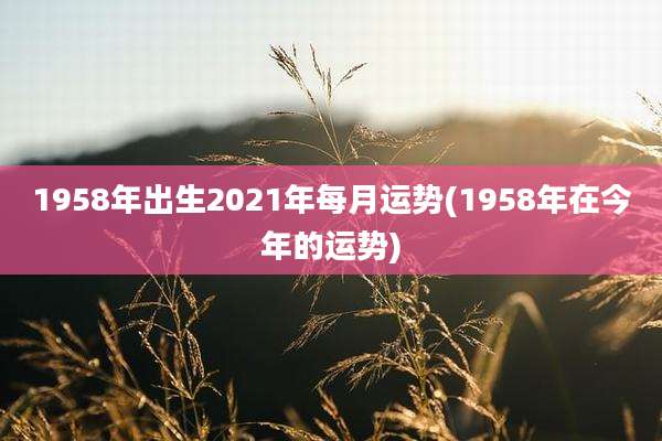 1958年出生2021年每月运势(1958年在今年的运势)
