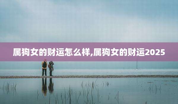 属狗女的财运怎么样,属狗女的财运2025