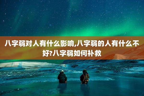 八字弱对人有什么影响,八字弱的人有什么不好?八字弱如何补救