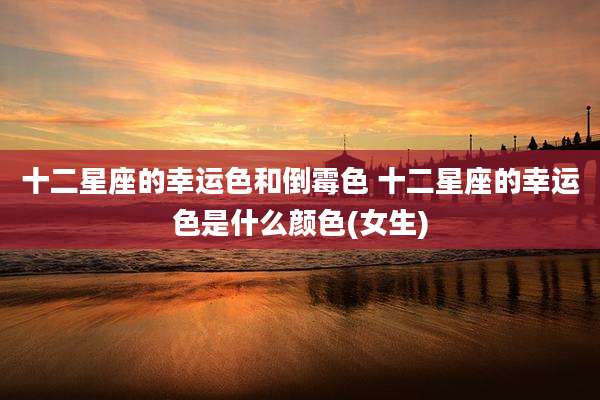 十二星座的幸运色和倒霉色 十二星座的幸运色是什么颜色(女生)