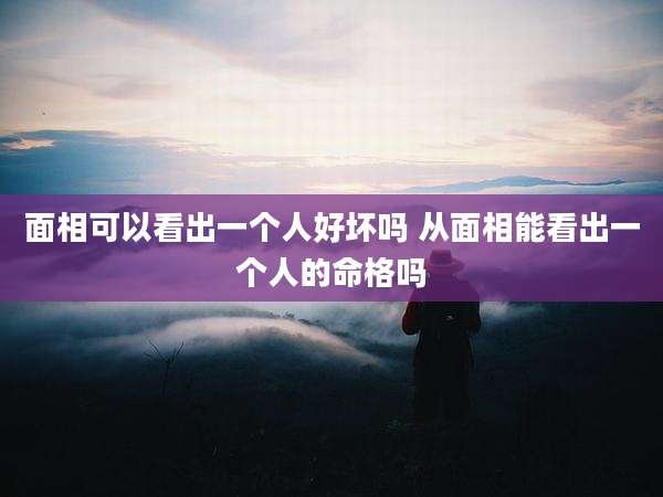 面相可以看出一个人好坏吗 从面相能看出一个人的命格吗