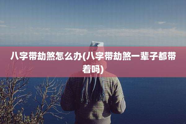 八字带劫煞怎么办(八字带劫煞一辈子都带着吗)