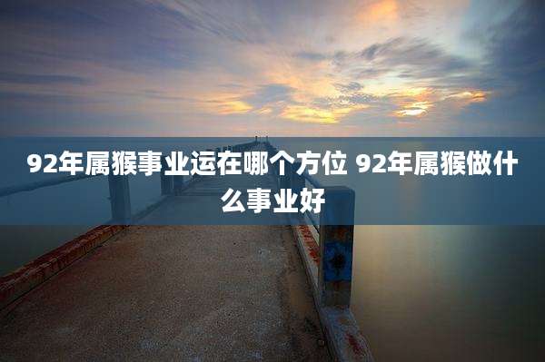 92年属猴事业运在哪个方位 92年属猴做什么事业好