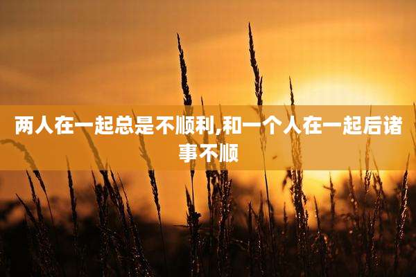 两人在一起总是不顺利,和一个人在一起后诸事不顺