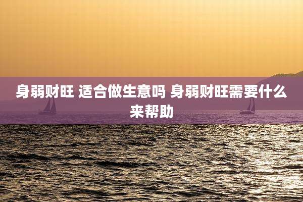 身弱财旺 适合做生意吗 身弱财旺需要什么来帮助