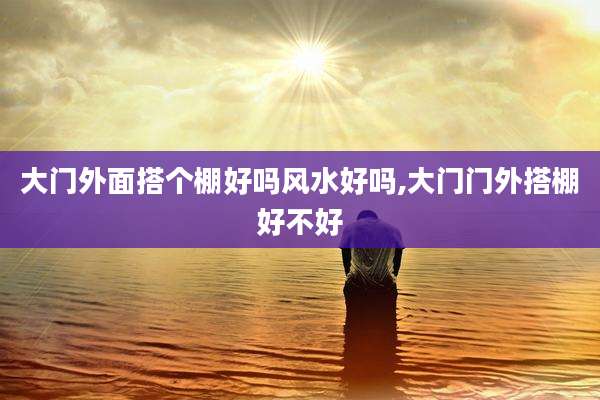 大门外面搭个棚好吗风水好吗,大门门外搭棚好不好