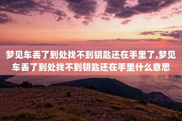 梦见车丢了到处找不到钥匙还在手里了,梦见车丢了到处找不到钥匙还在手里什么意思