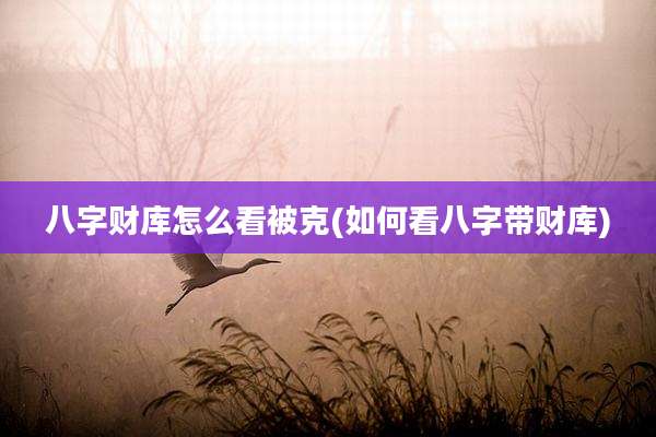 八字财库怎么看被克(如何看八字带财库)