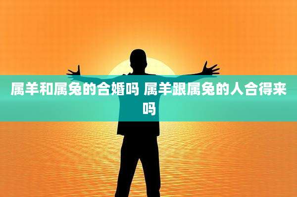 属羊和属兔的合婚吗 属羊跟属兔的人合得来吗