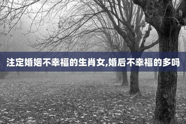 注定婚姻不幸福的生肖女,婚后不幸福的多吗
