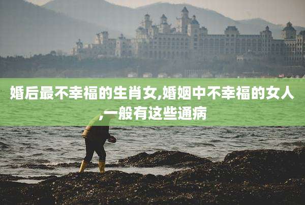 婚后最不幸福的生肖女,婚姻中不幸福的女人,一般有这些通病