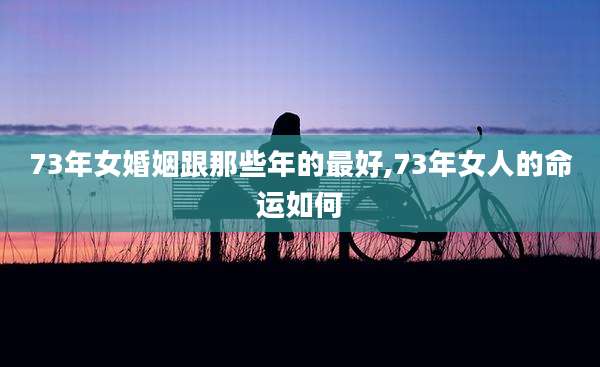 73年女婚姻跟那些年的最好,73年女人的命运如何