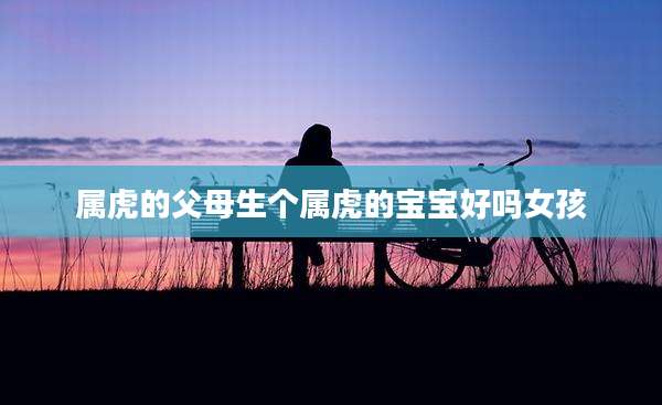 属虎的父母生个属虎的宝宝好吗女孩
